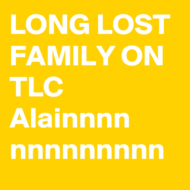 LONG LOST FAMILY ON TLC  Alainnnn nnnnnnnnn