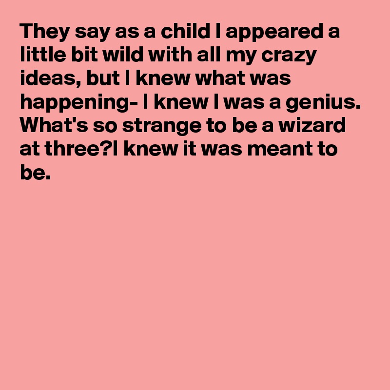 They say as a child I appeared a little bit wild with all my crazy ideas, but I knew what was happening- I knew I was a genius. 
What's so strange to be a wizard at three?I knew it was meant to be.






