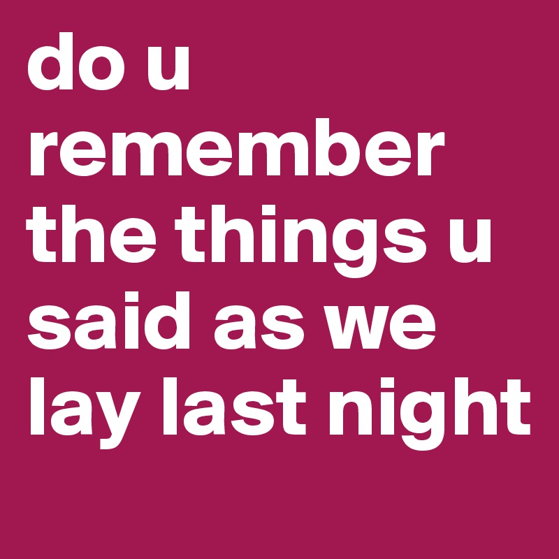 do u remember the things u said as we lay last night