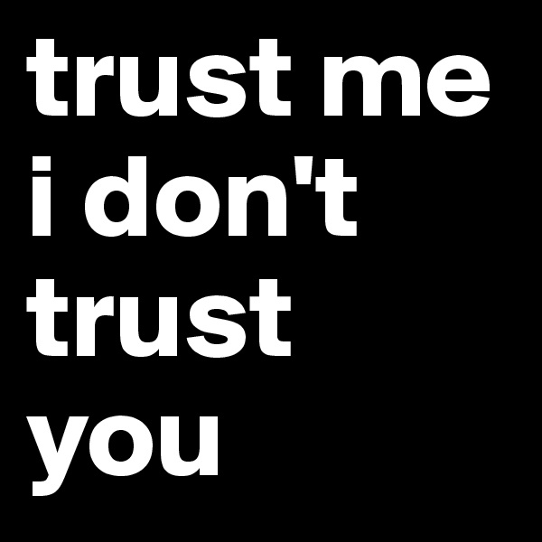 trust me 
i don't trust 
you