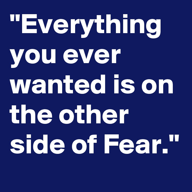 "Everything you ever wanted is on the other side of Fear."