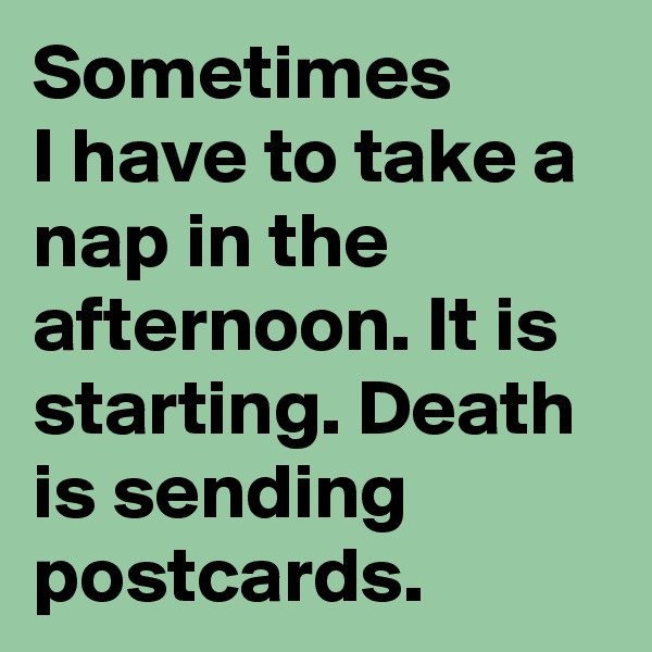 Sometimes 
I have to take a nap in the afternoon. It is starting. Death is sending postcards.