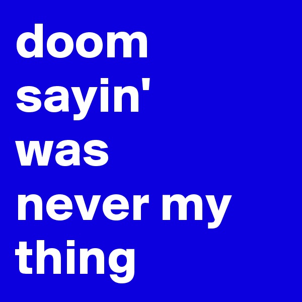 doom
sayin'
was
never my
thing