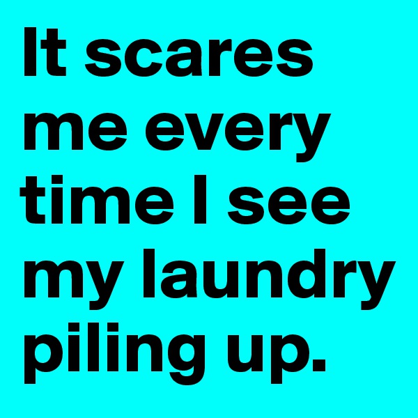 It scares me every time I see my laundry piling up. 