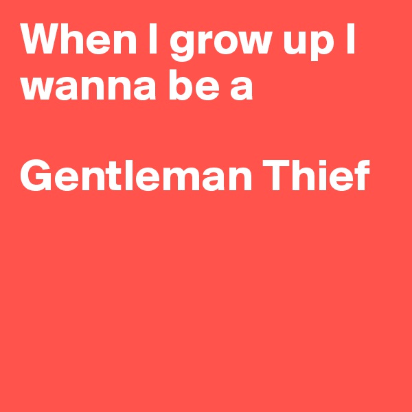 When I grow up I wanna be a 

Gentleman Thief



