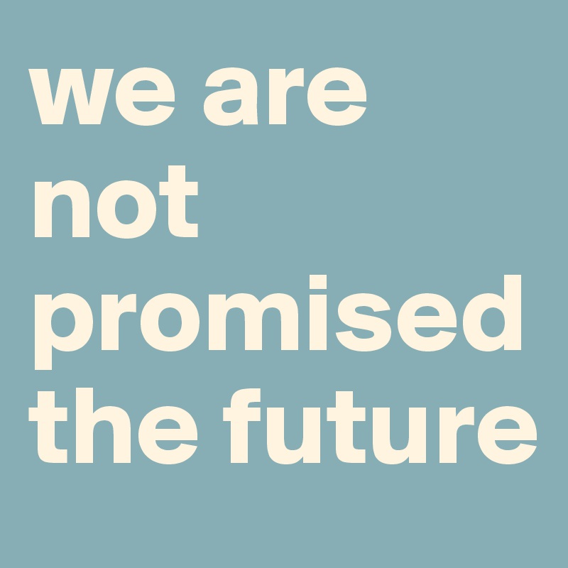 we are not promised the future