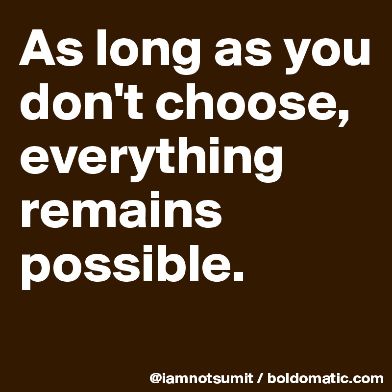 As long as you don't choose, everything remains possible.
