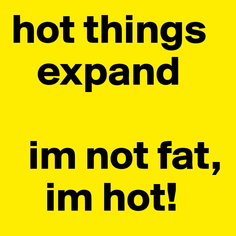 hot things     
   expand 

  im not fat,    
    im hot!