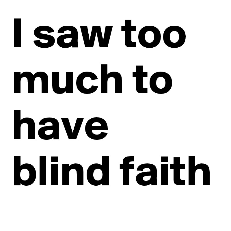 I saw too much to have blind faith