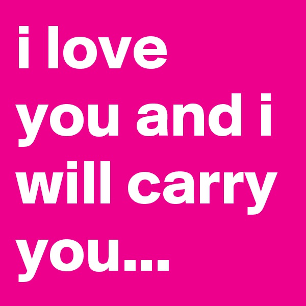 i love you and i will carry you...