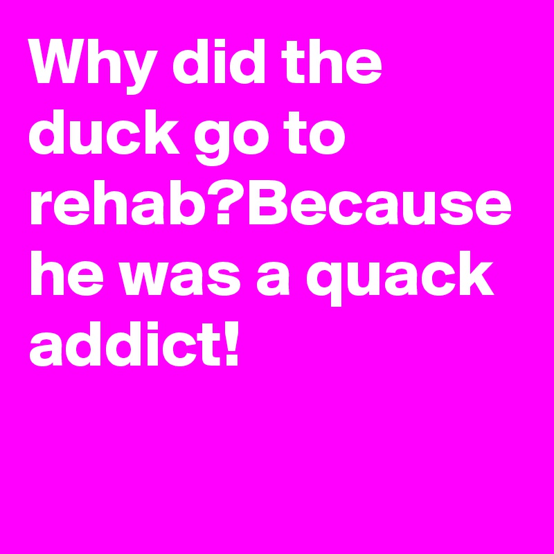 Why did the duck go to rehab?Because he was a quack addict!