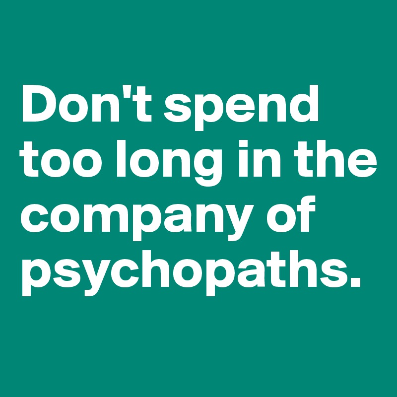 
Don't spend too long in the company of psychopaths.
 