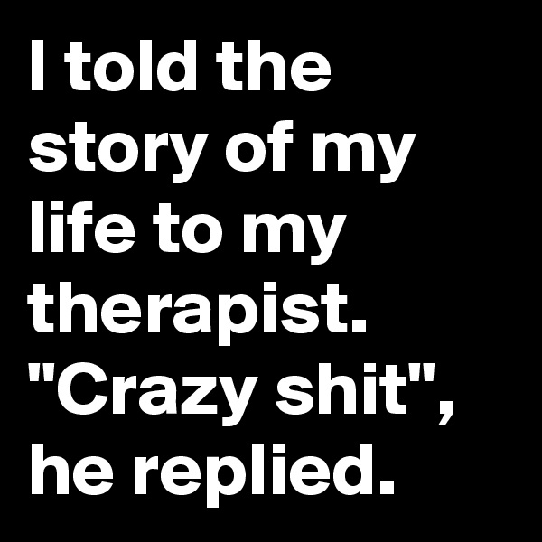 I told the story of my life to my therapist. "Crazy shit", he replied.