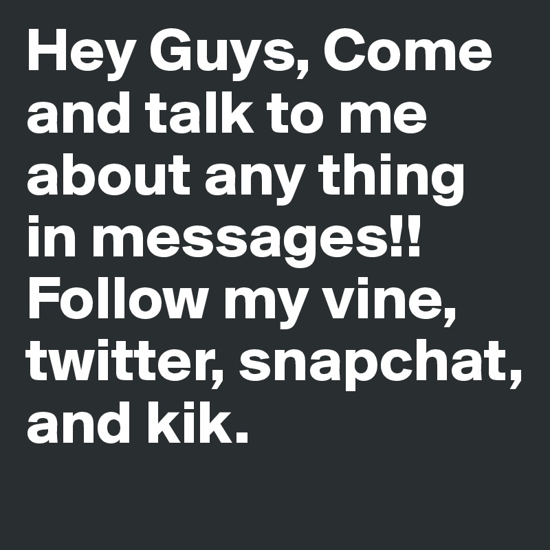 Hey Guys, Come and talk to me about any thing in messages!! Follow my vine, twitter, snapchat, and kik. 