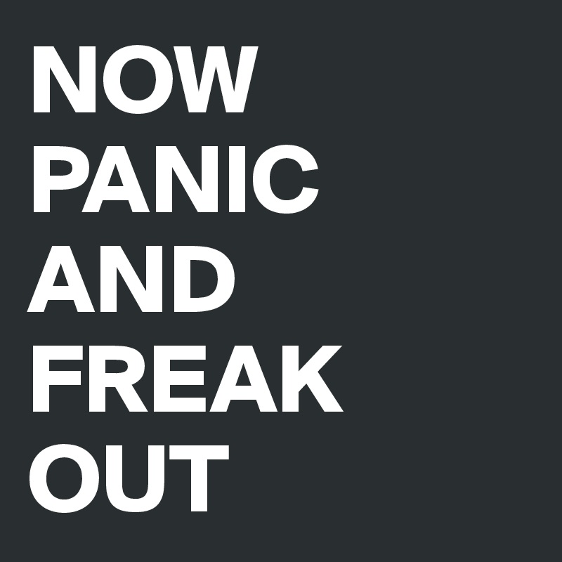 NOW
PANIC
AND
FREAK
OUT