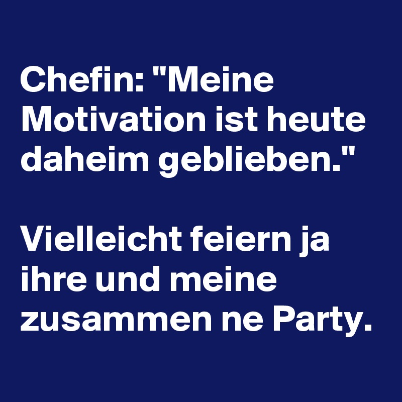 
Chefin: "Meine Motivation ist heute daheim geblieben."

Vielleicht feiern ja ihre und meine zusammen ne Party.
