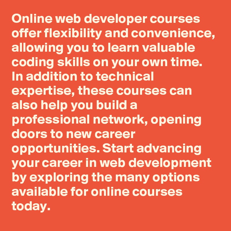 Online web developer courses offer flexibility and convenience, allowing you to learn valuable coding skills on your own time. In addition to technical expertise, these courses can also help you build a professional network, opening doors to new career opportunities. Start advancing your career in web development by exploring the many options available for online courses today.