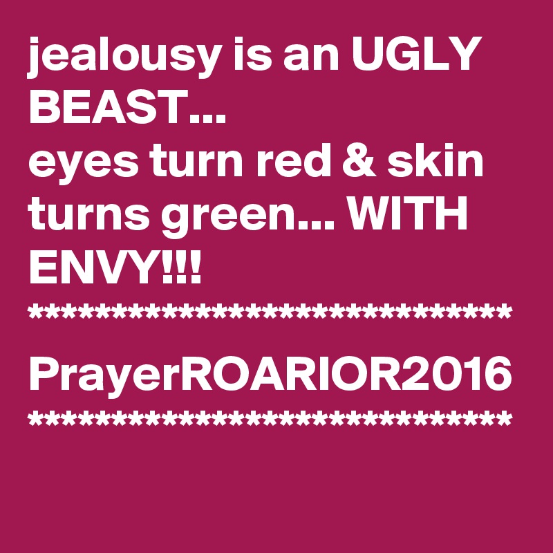 jealousy is an UGLY BEAST...
eyes turn red & skin turns green... WITH ENVY!!!
*****************************
PrayerROARIOR2016
*****************************