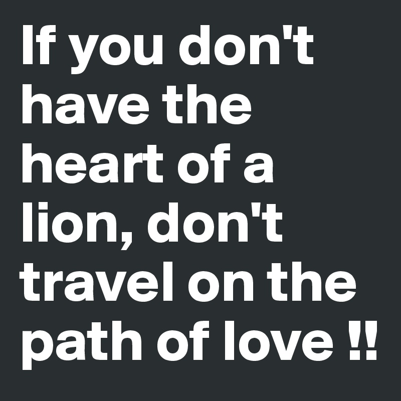 If you don't have the heart of a lion, don't travel on the path of love !!