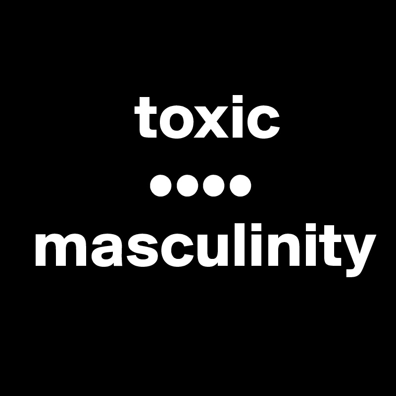             
         toxic
          ••••     
 masculinity
             