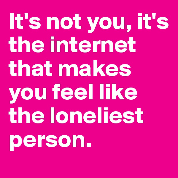 It's not you, it's the internet that makes you feel like the loneliest person.