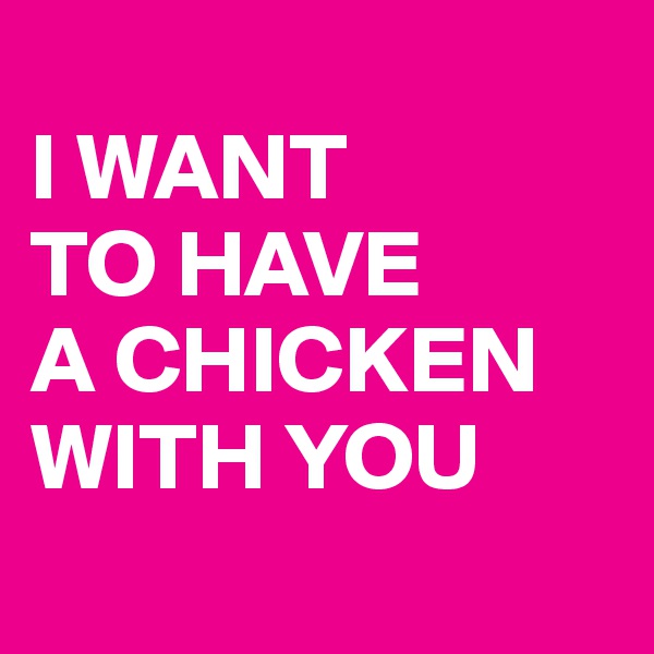 
I WANT 
TO HAVE 
A CHICKEN WITH YOU
