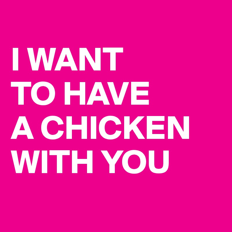 
I WANT 
TO HAVE 
A CHICKEN WITH YOU
