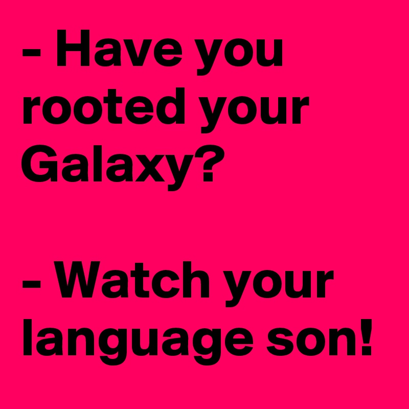 - Have you rooted your Galaxy?

- Watch your language son!