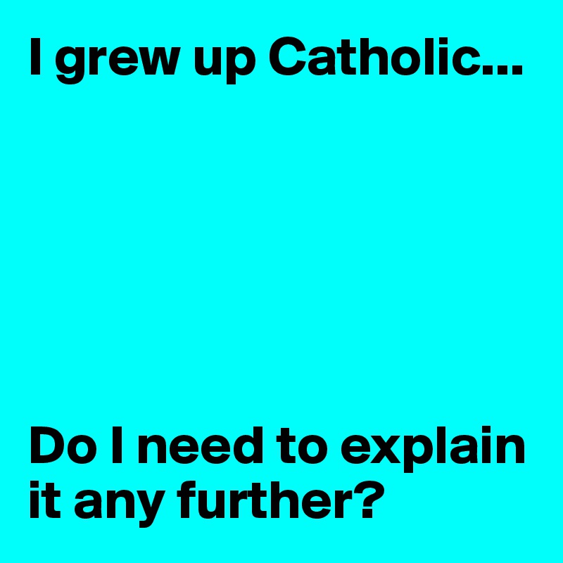 I grew up Catholic...






Do I need to explain it any further?