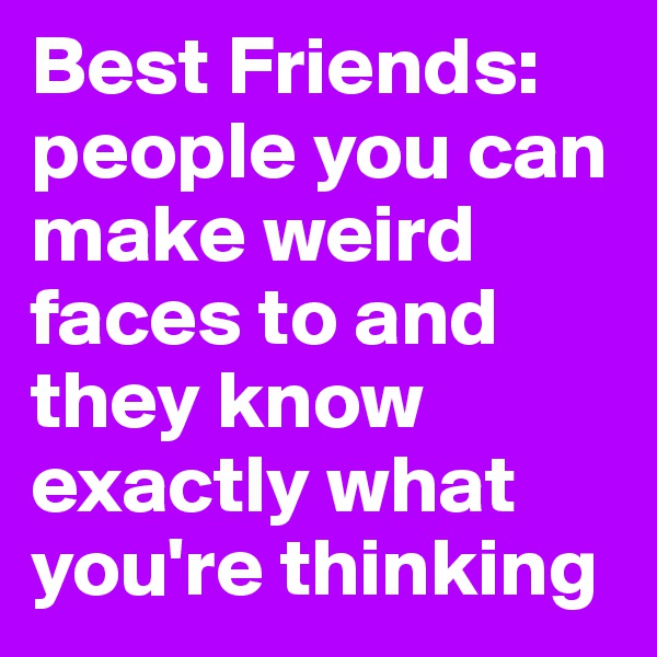 Best Friends: people you can make weird faces to and they know exactly what you're thinking