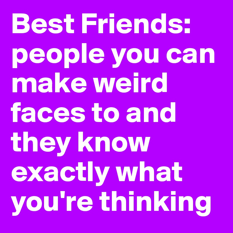 Best Friends: people you can make weird faces to and they know exactly what you're thinking