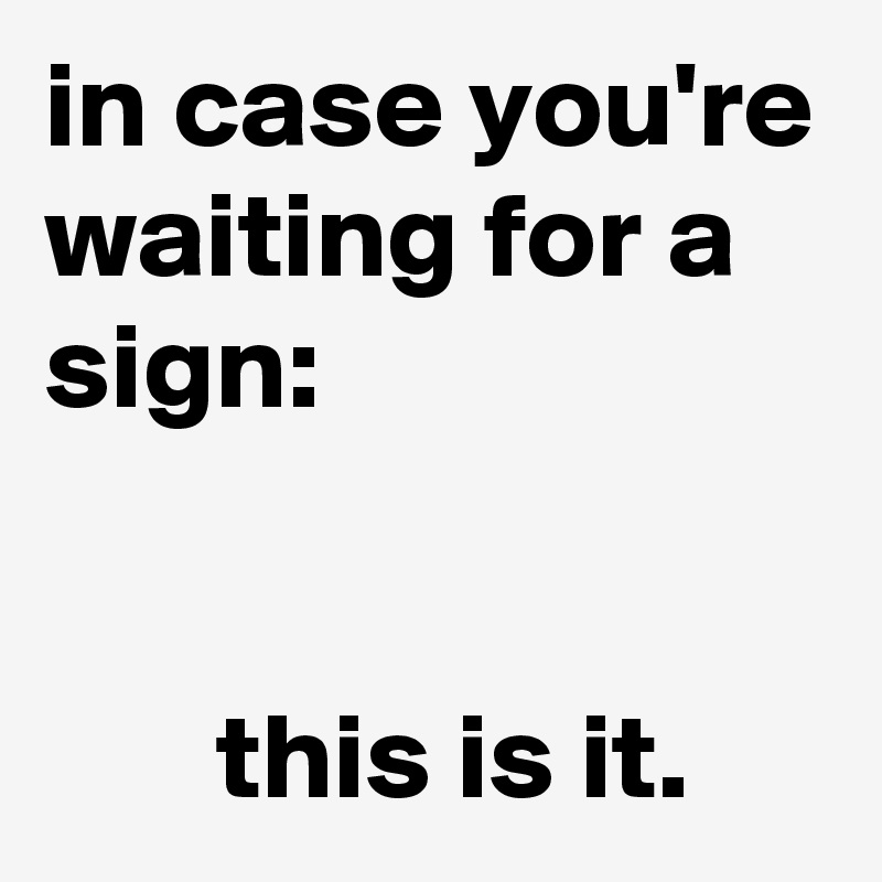 in case you're waiting for a sign:


       this is it.