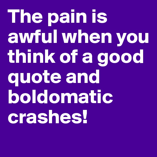 The pain is 
awful when you think of a good quote and boldomatic crashes!