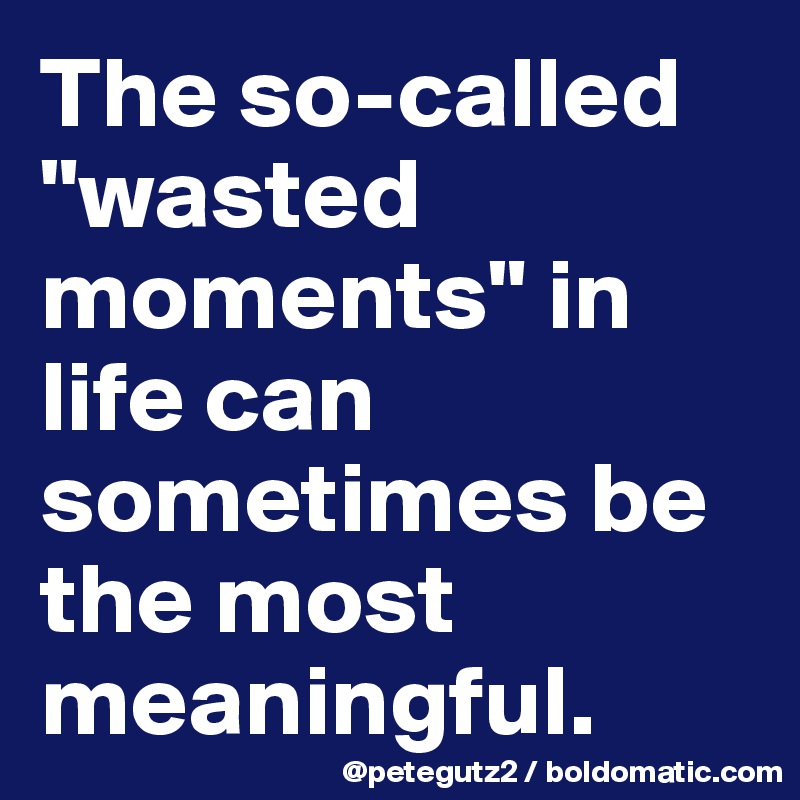 The so-called "wasted moments" in life can sometimes be the most meaningful.