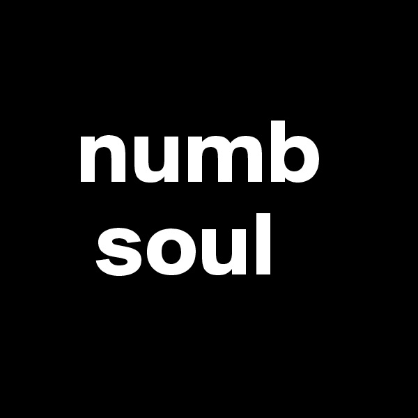 
   numb
    soul

