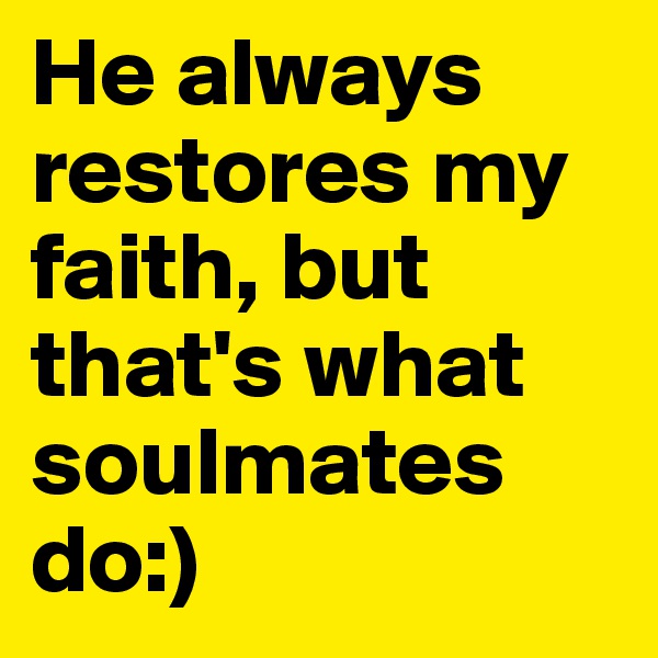 He always restores my faith, but that's what soulmates do:)