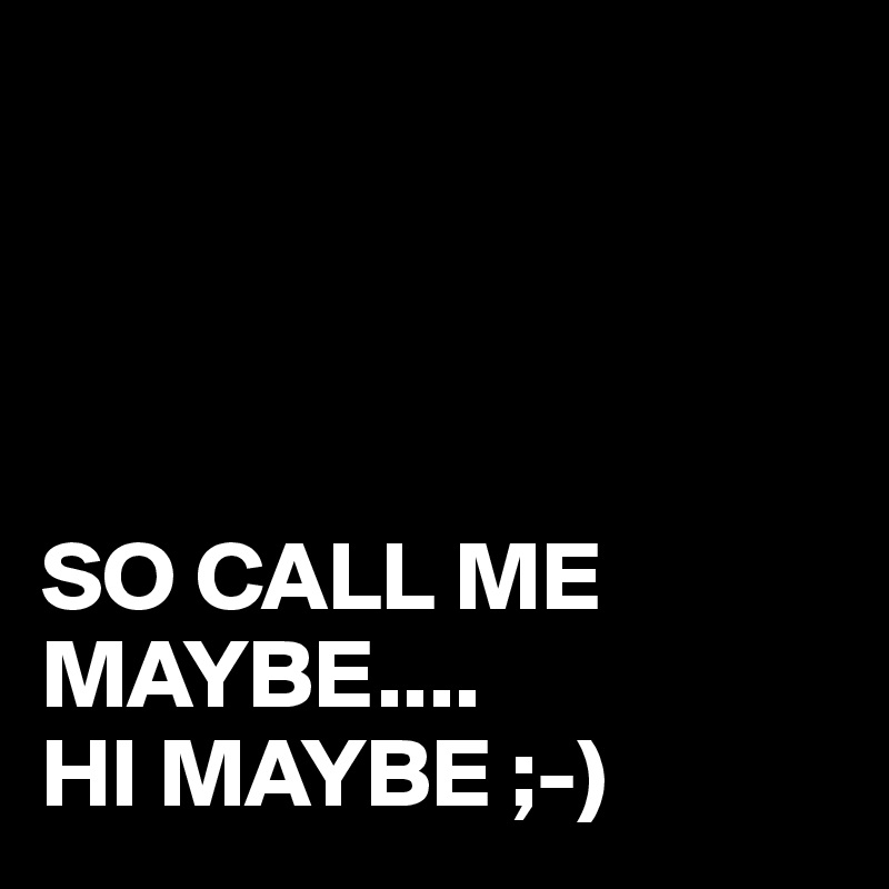 




SO CALL ME MAYBE....
HI MAYBE ;-)