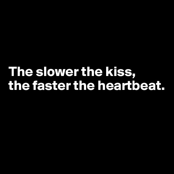 



The slower the kiss, 
the faster the heartbeat.




