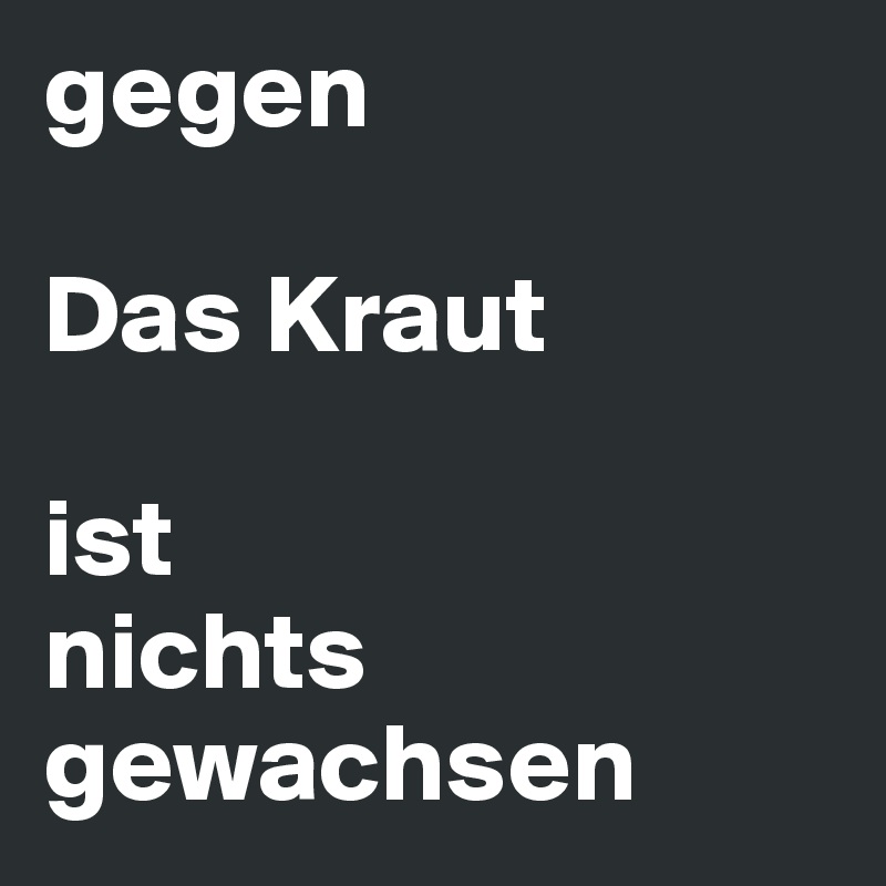 gegen 

Das Kraut 

ist 
nichts          
gewachsen