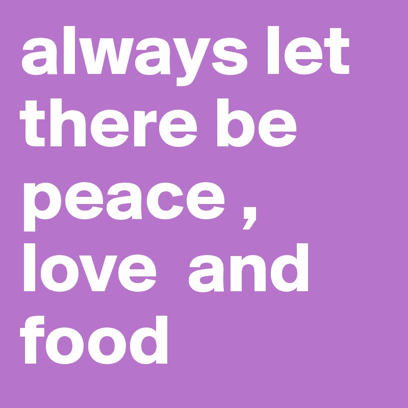 always let there be peace , love  and food 