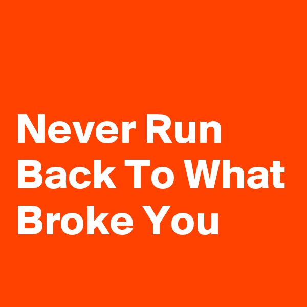 

Never Run Back To What Broke You