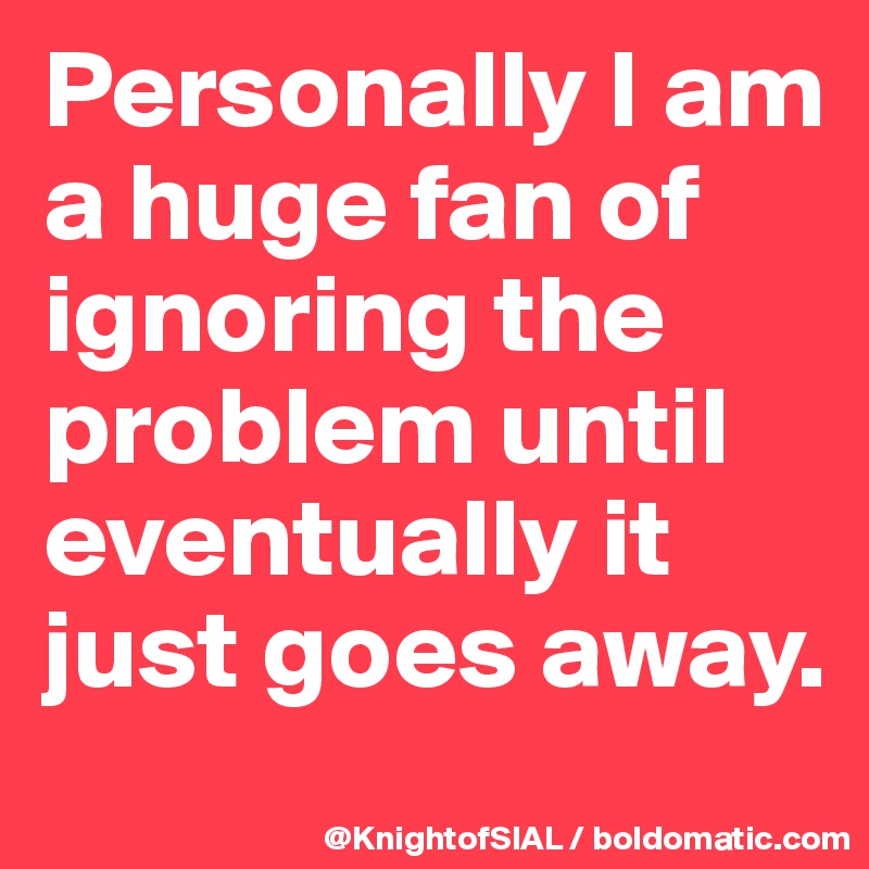 Personally I am a huge fan of ignoring the problem until eventually it just goes away.