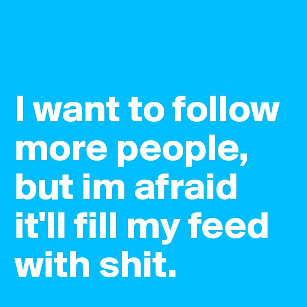     

I want to follow more people, but im afraid it'll fill my feed with shit.