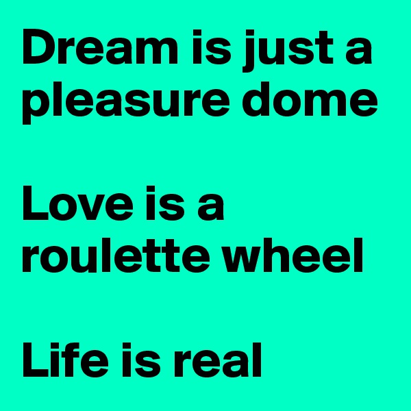 Dream is just a pleasure dome

Love is a roulette wheel

Life is real
