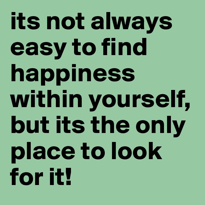 its not always easy to find happiness within yourself, but its the only place to look for it!