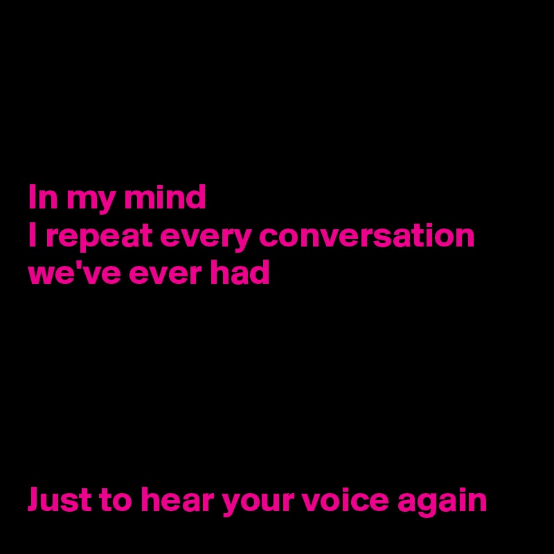 



In my mind
I repeat every conversation we've ever had





Just to hear your voice again