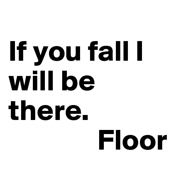 
If you fall I will be there.
               Floor