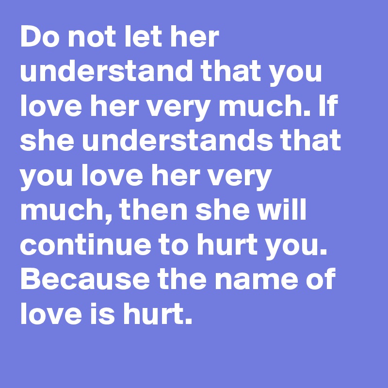 Do not let her understand that you love her very much. If she understands that you love her very much, then she will continue to hurt you. Because the name of love is hurt.
