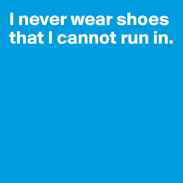 I never wear shoes
that I cannot run in.





