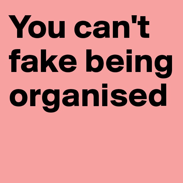 You can't fake being organised
